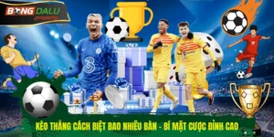 Kèo thắng cách biệt bao nhiêu bàn